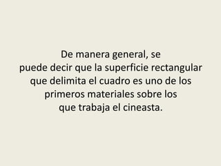 De manera general, se
puede decir que la superficie rectangular
que delimita el cuadro es uno de los
primeros materiales sobre los
que trabaja el cineasta.
 