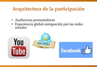 Arquitectura de la participación
• Audiencias prosumidoras
• Experiencia global enriquecida por las redes
sociales
 