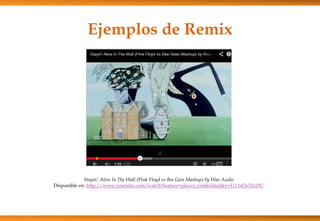 Ejemplos de Remix
Stayin' Alive In The Wall (Pink Floyd vs Bee Gees Mashup) by Wax Audio
Disponible en: http://www.youtube.com/watch?feature=player_embedded&v=U13xOvDa19U
 
