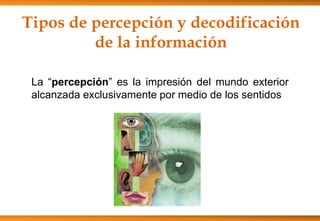 Tipos de percepción y decodificación
de la información
La “percepción” es la impresión del mundo exterior
alcanzada exclusivamente por medio de los sentidos
 