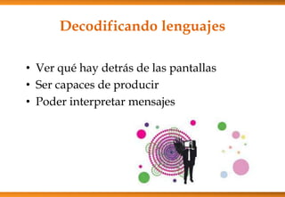 • Ver qué hay detrás de las pantallas
• Ser capaces de producir
• Poder interpretar mensajes
Decodificando lenguajes
 