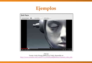 Ejemplos
Doll face
Fuente: Andy Huang (2005) [You Tube], disponible en:
http://www.youtube.com/watch?v=e_uAA2DyadQ&feature=channel_video_title
 