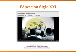 Educación Siglo XXI
Gestión del conocimiento
Fuente: Movimiento CREA, disponible en:
http://www.youtube.com/watch?v=zPxNLAxMpgo
 