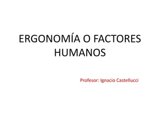 ERGONOMÍA O FACTORES
     HUMANOS

          Profesor: Ignacio Castellucci
 