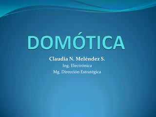 DOMÓTICA Claudia N. Meléndez S. Ing. Electrónica Mg. Dirección Estratégica 