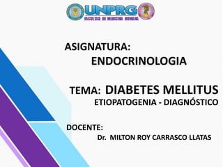 ASIGNATURA:
ENDOCRINOLOGIA
TEMA: DIABETES MELLITUS
ETIOPATOGENIA - DIAGNÓSTICO
DOCENTE:
Dr. MILTON ROY CARRASCO LLATAS
 