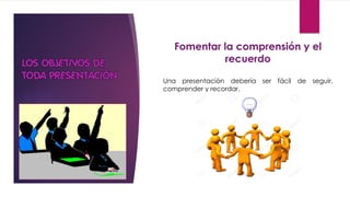 Fomentar la comprensión y el
recuerdo
Una presentación debería ser fácil de seguir,
comprender y recordar.
 