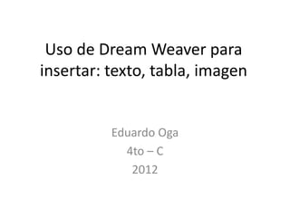 Uso de Dream Weaver para
insertar: texto, tabla, imagen


          Eduardo Oga
            4to – C
             2012
 