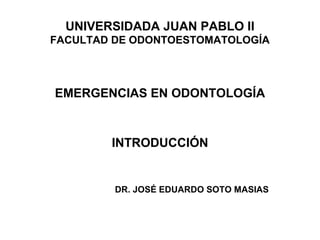 UNIVERSIDADA JUAN PABLO II
FACULTAD DE ODONTOESTOMATOLOGÍA
EMERGENCIAS EN ODONTOLOGÍA
INTRODUCCIÓN
DR. JOSÉ EDUARDO SOTO MASIAS
 