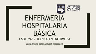 ENFERMERIA
HOSPITALARIA
BÁSICA
1 SEM. “A” / TÉCNICO EN ENFERMERIA
Lcda. Ingrid Yojana Rucal Velásquez
 