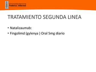 Universidad Nacional
Federico Villarreal
TRATAMIENTO SEGUNDA LINEA
• Natalizaumab:
• Fingolimd (gylenya ) Oral 5mg diario
 