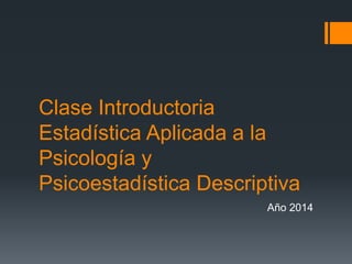 Clase Introductoria
Estadística Aplicada a la
Psicología y
Psicoestadística Descriptiva
Año 2014
 