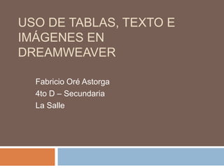 USO DE TABLAS, TEXTO E
IMÁGENES EN
DREAMWEAVER

  Fabricio Oré Astorga
  4to D – Secundaria
  La Salle
 
