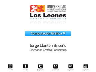 Computación Gráﬁca V
Jorge Llantén Briceño
Diseñador Gráﬁco Publicitario
www.j2.cl /wwwj2cl @jorgellanten jorgellantenb /jorgellanten /jorgellanten
 