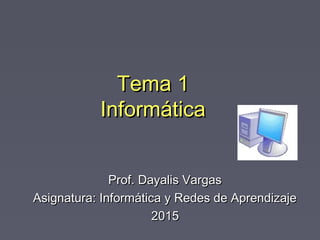 Tema 1Tema 1
InformáticaInformática
Prof. Dayalis VargasProf. Dayalis Vargas
Asignatura: Informática y Redes de AprendizajeAsignatura: Informática y Redes de Aprendizaje
20152015
 