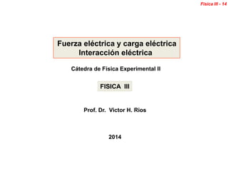 Fuerza eléctrica y carga eléctrica
Interacción eléctrica
Cátedra de Física Experimental II
2014
Prof. Dr. Victor H. Rios
FISICA III
Fisica III - 14
 