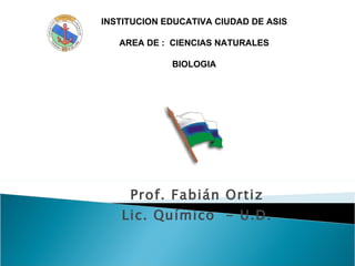 Prof. Fabián Ortiz Lic. Químico  - U.D. INSTITUCION EDUCATIVA CIUDAD DE ASIS AREA DE :  CIENCIAS NATURALES BIOLOGIA 