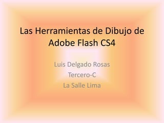 Las Herramientas de Dibujo de
       Adobe Flash CS4

       Luis Delgado Rosas
            Tercero-C
          La Salle Lima
 