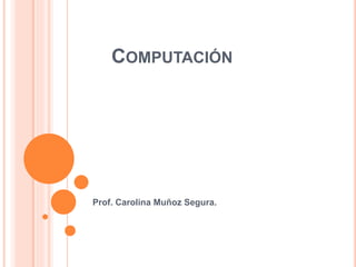 COMPUTACIÓN
Prof. Carolina Muñoz Segura.
 