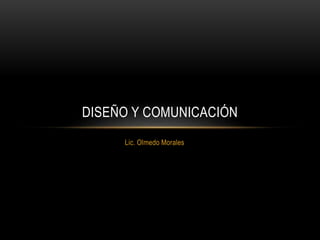 Lic. Olmedo Morales
DISEÑO Y COMUNICACIÓN
 