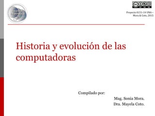 Historia y evolución de las
computadoras
Compilado por:
Mag. Sonia Mora.
Dra. Mayela Coto.
Proyecto 0151-14 UNA –
Mora & Coto, 2015
 