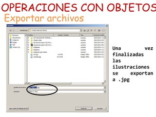 OPERACIONES CON OBJETOS
Exportar archivos
Una vez
finalizadas
las
ilustraciones
se exportan
a .jpg
 