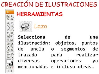 Selecciona de una
ilustración: objetos, puntos
de ancla o segmentos de
trazado para realizar
diversas operaciones ya
mencionadas e incluso otras…
CREACIÓN DE ILUSTRACIONES
HERRAMIENTAS
Lazo
 