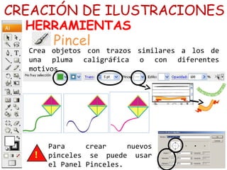 Crea objetos con trazos similares a los de
una pluma caligráfica o con diferentes
motivos…
CREACIÓN DE ILUSTRACIONES
HERRAMIENTAS
Pincel
Para crear nuevos
pinceles se puede usar
el Panel Pinceles.
 