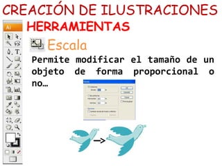CREACIÓN DE ILUSTRACIONES
HERRAMIENTAS
Escala
Permite modificar el tamaño de un
objeto de forma proporcional o
no…
 