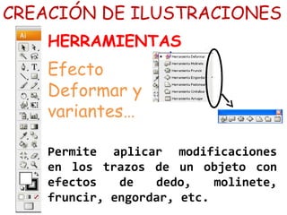 CREACIÓN DE ILUSTRACIONES
HERRAMIENTAS
Efecto
Deformar y
variantes…
Permite aplicar modificaciones
en los trazos de un objeto con
efectos de dedo, molinete,
fruncir, engordar, etc.
 