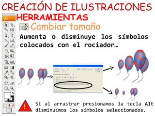 CREACIÓN DE ILUSTRACIONES
HERRAMIENTAS
Aumenta o disminuye los símbolos
colocados con el rociador…
Cambiar tamaño
Si al arrastrar presionamos la tecla Alt
disminuímos los símbolos seleccionados.
 
