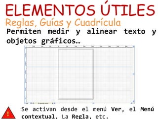 ELEMENTOS ÚTILES
Reglas, Guías y Cuadrícula
Permiten medir y alinear texto y
objetos gráficos…
Se activan desde el menú Ver, el Menú
contextual, La Regla, etc.
 
