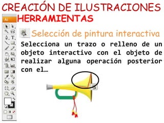CREACIÓN DE ILUSTRACIONES
HERRAMIENTAS
Selecciona un trazo o relleno de un
objeto interactivo con el objeto de
realizar alguna operación posterior
con el…
Selección de pintura interactiva
 