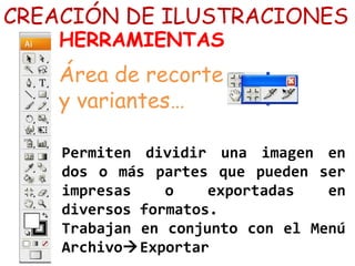 CREACIÓN DE ILUSTRACIONES
HERRAMIENTAS
Área de recorte
y variantes…
Permiten dividir una imagen en
dos o más partes que pueden ser
impresas o exportadas en
diversos formatos.
Trabajan en conjunto con el Menú
ArchivoExportar
 