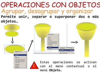 OPERACIONES CON OBJETOS
Agrupar, desagrupar y organizar
Permite unir, separar o superponer dos o más
objetos…
Estas operaciones se activan
con el menú contextual o el
menú Objeto.
 