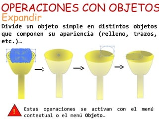 OPERACIONES CON OBJETOS
Expandir
Divide un objeto simple en distintos objetos
que componen su apariencia (relleno, trazos,
etc.)…
Estas operaciones se activan con el menú
contextual o el menú Objeto.
 