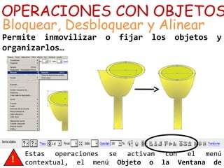 OPERACIONES CON OBJETOS
Bloquear, Desbloquear y Alinear
Permite inmovilizar o fijar los objetos y
organizarlos…
Estas operaciones se activan con el menú
contextual, el menú Objeto o la Ventana de
 
