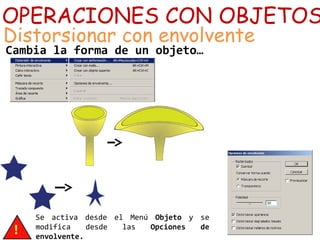 OPERACIONES CON OBJETOS
Distorsionar con envolvente
Cambia la forma de un objeto…
Se activa desde el Menú Objeto y se
modifica desde las Opciones de
envolvente.
 