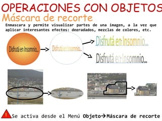 OPERACIONES CON OBJETOS
Máscara de recorte
Enmascara y permite visualizar partes de una imagen, a la vez que
aplicar interesantes efectos: degradados, mezclas de colores, etc.
Se activa desde el Menú ObjetoMáscara de recorte
 