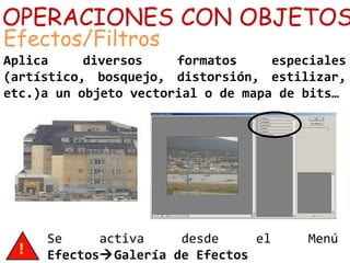 OPERACIONES CON OBJETOS
Efectos/Filtros
Aplica diversos formatos especiales
(artístico, bosquejo, distorsión, estilizar,
etc.)a un objeto vectorial o de mapa de bits…
Se activa desde el Menú
EfectosGalería de Efectos
 