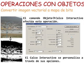 OPERACIONES CON OBJETOS
Convertir imagen vectorial a mapa de bits
El comando ObjetoCalco Interactivo
efectúa esta operación.
El Calco Interactivo se personaliza a
través de sus opciones.
 