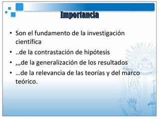 Importancia Son el fundamento de la investigación científica ..de la contrastación de hipótesis ,,,de la generalización de los resultados … de la relevancia de las teorías y del marco teórico. 