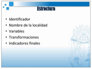 Estructura Identificador Nombre de la localidad Variables Transformaciones Indicadores finales 