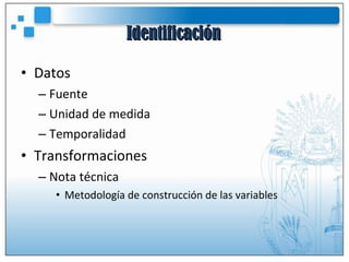 Identificación Datos Fuente Unidad de medida Temporalidad Transformaciones Nota técnica Metodología de construcción de las variables 