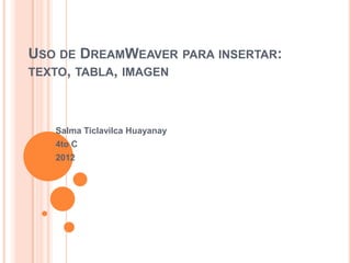 USO DE DREAMWEAVER PARA INSERTAR:
TEXTO, TABLA, IMAGEN



   Salma Ticlavilca Huayanay
   4to C
   2012
 