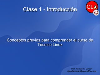 Clase 1 - Introducción Conceptos previos para comprender el curso de Técnico Linux Prof. Román H. Gelbort [email_address] 