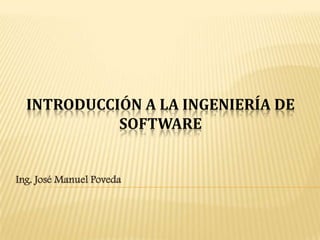 Introducción a la Ingeniería de Software Ing. José Manuel Poveda 