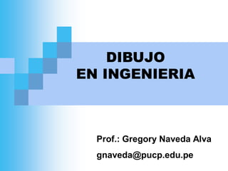 DIBUJO
EN INGENIERIA
Prof.: Gregory Naveda Alva
gnaveda@pucp.edu.pe
 