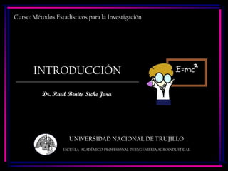 INTRODUCCIÓN
Dr. Raúl Benito Siche Jara
1
Curso: Métodos Estadísticos para la Investigación
ESCUELA ACADÉMICO PROFESIONAL DE INGENIERIA AGROINDUSTRIAL
UNIVERSIDAD NACIONAL DE TRUJILLO
 