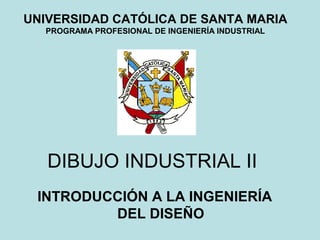 DIBUJO INDUSTRIAL II
INTRODUCCIÓN A LA INGENIERÍA
DEL DISEÑO
UNIVERSIDAD CATÓLICA DE SANTA MARIA
PROGRAMA PROFESIONAL DE INGENIERÍA INDUSTRIAL
 